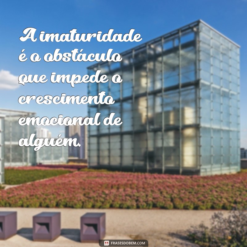 frases sobre pessoas imaturas A imaturidade é o obstáculo que impede o crescimento emocional de alguém.