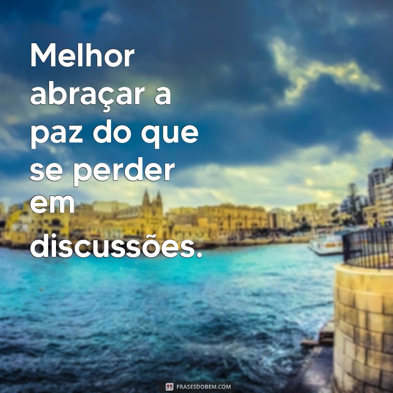 melhor ter paz do que razão Melhor abraçar a paz do que se perder em discussões.