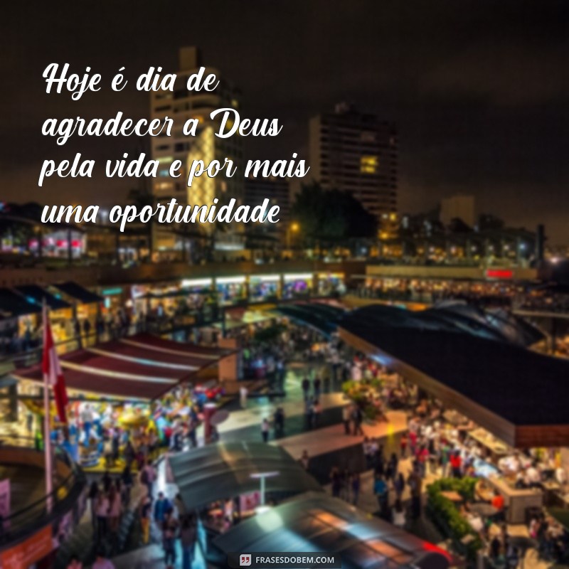 dia de agradecer a deus Hoje é dia de agradecer a Deus pela vida e por mais uma oportunidade.