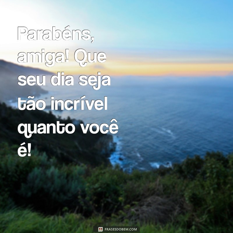 frases parabéns para amiga Parabéns, amiga! Que seu dia seja tão incrível quanto você é!