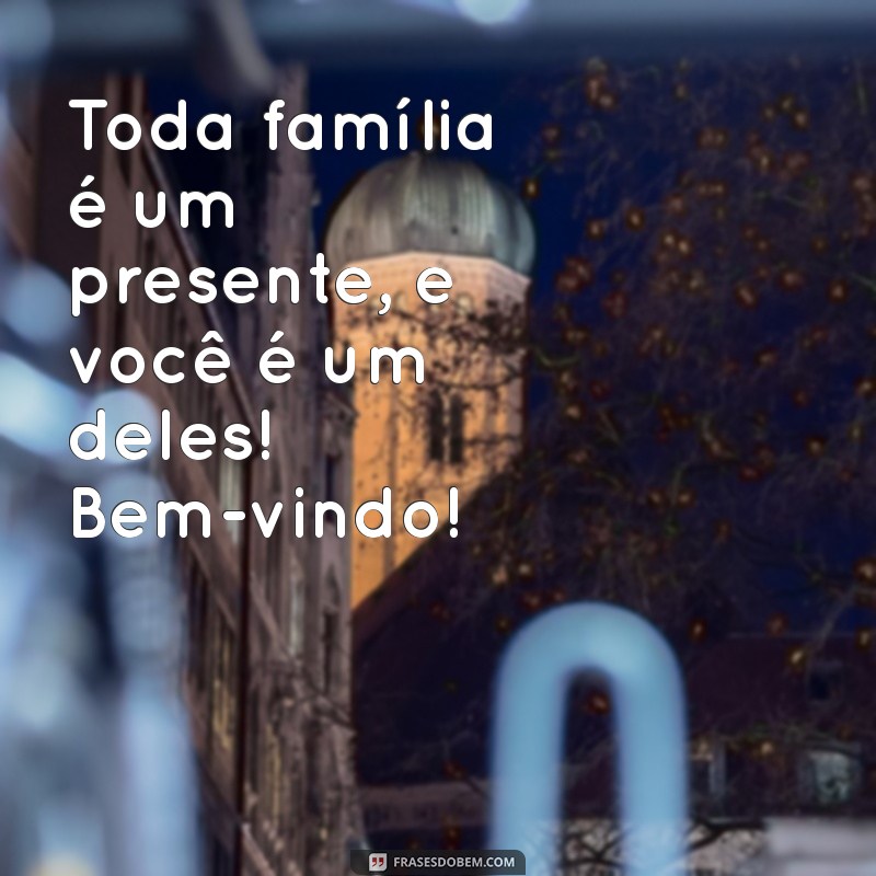 Bem-vindo à Família: Dicas para Acolher Novos Membros com Amor e Alegria 