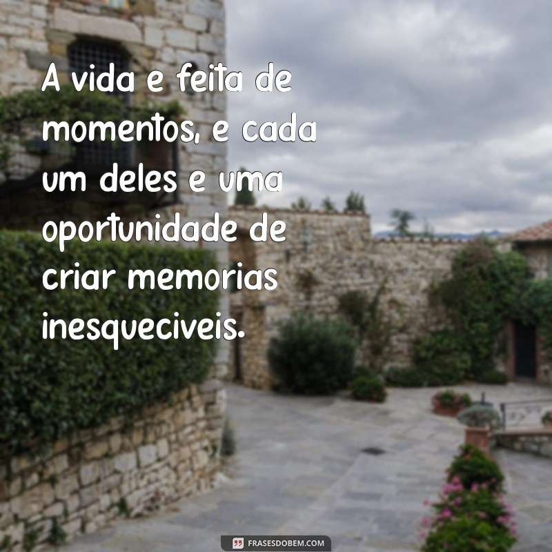 mensagem a vida é feita de momentos A vida é feita de momentos, e cada um deles é uma oportunidade de criar memórias inesquecíveis.