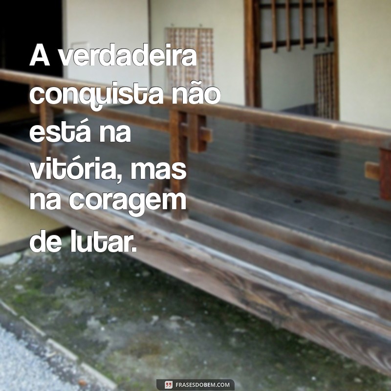 frases sobre batalhas e conquistas A verdadeira conquista não está na vitória, mas na coragem de lutar.