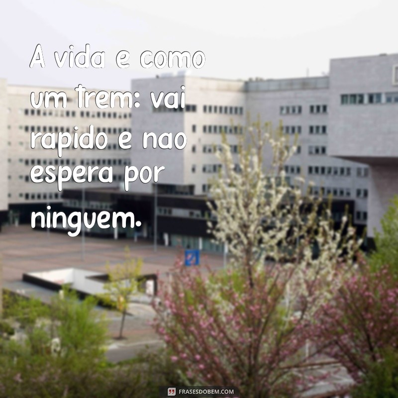 frases correria A vida é como um trem: vai rápido e não espera por ninguém.