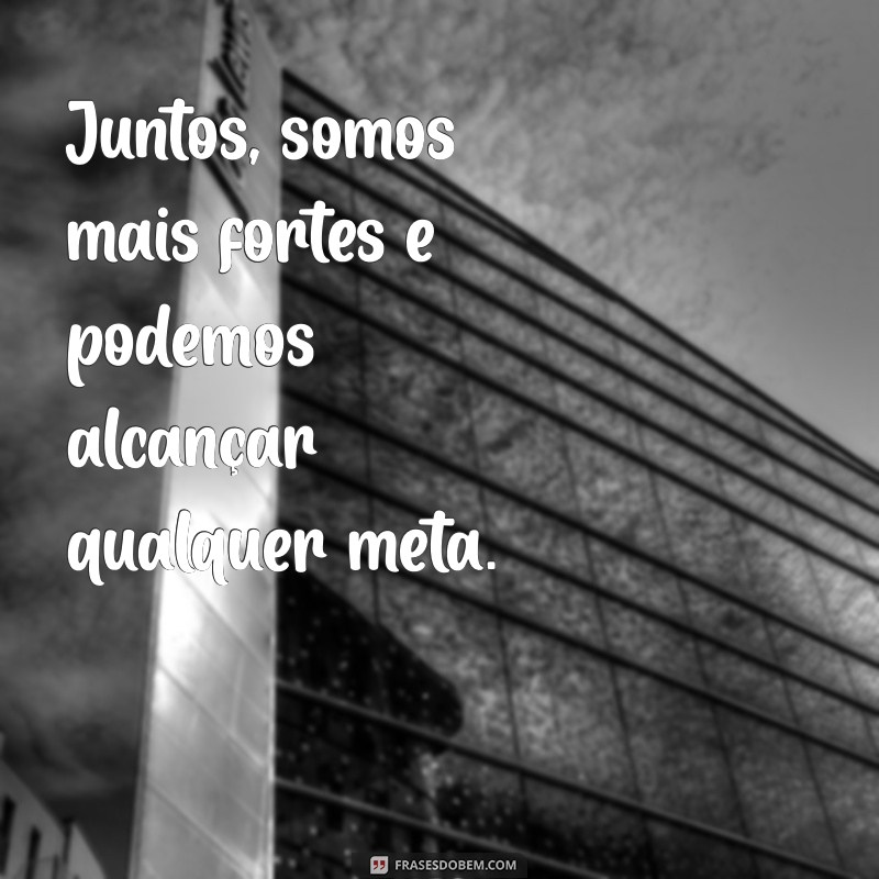 frases motivacionais para a equipe Juntos, somos mais fortes e podemos alcançar qualquer meta.