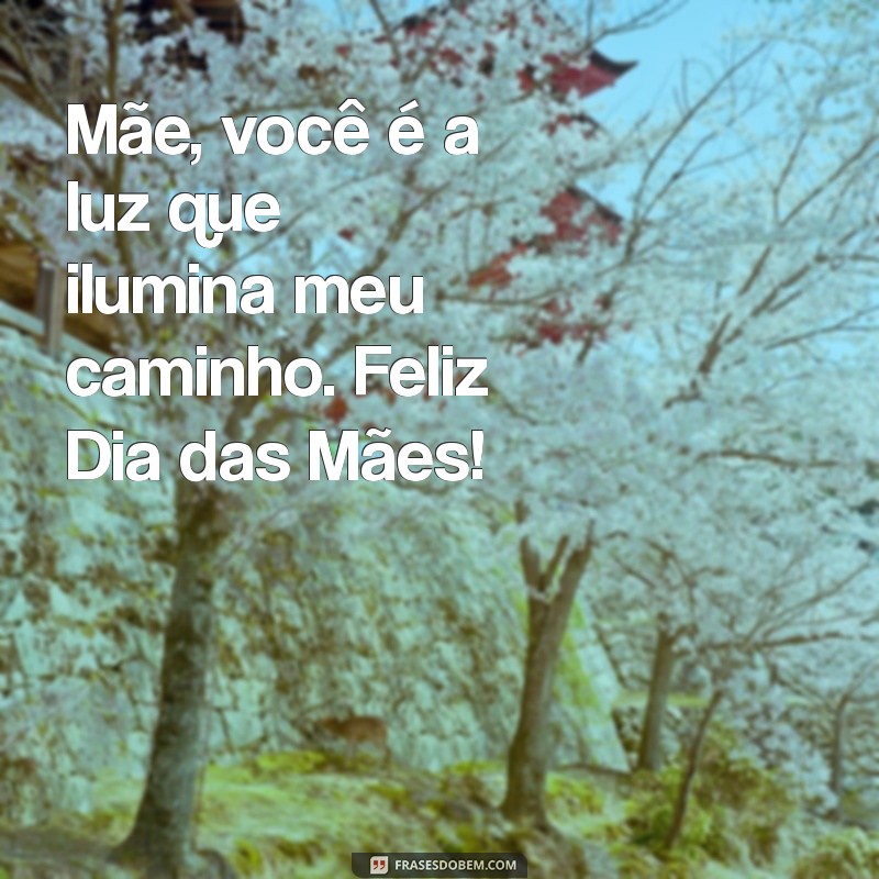 dia das mães 2023 mensagem Mãe, você é a luz que ilumina meu caminho. Feliz Dia das Mães!