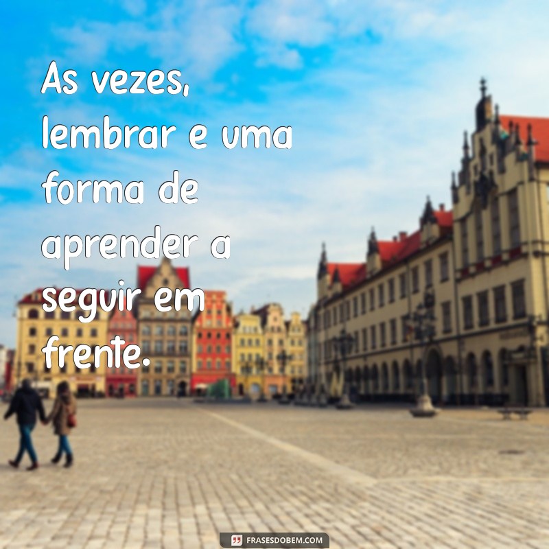 frases para ex namorada indireta Às vezes, lembrar é uma forma de aprender a seguir em frente.