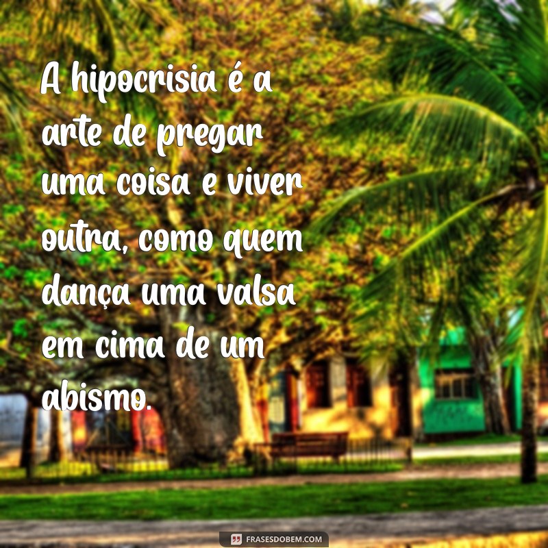 frases sobre hipocrisia A hipocrisia é a arte de pregar uma coisa e viver outra, como quem dança uma valsa em cima de um abismo.