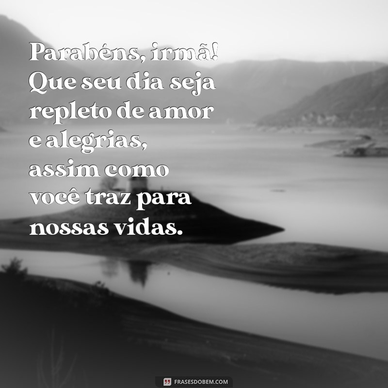 frases de aniversário para minha irmã mais velha Parabéns, irmã! Que seu dia seja repleto de amor e alegrias, assim como você traz para nossas vidas.