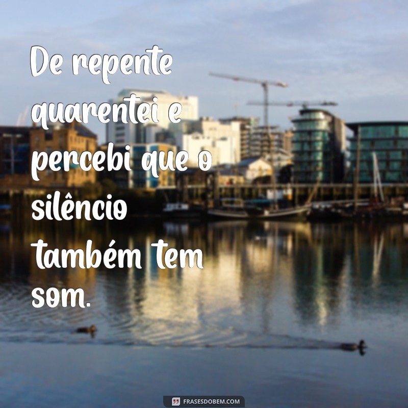 de repente quarentei De repente quarentei e percebi que o silêncio também tem som.