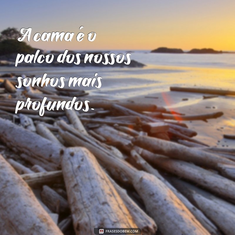 frases com cama A cama é o palco dos nossos sonhos mais profundos.