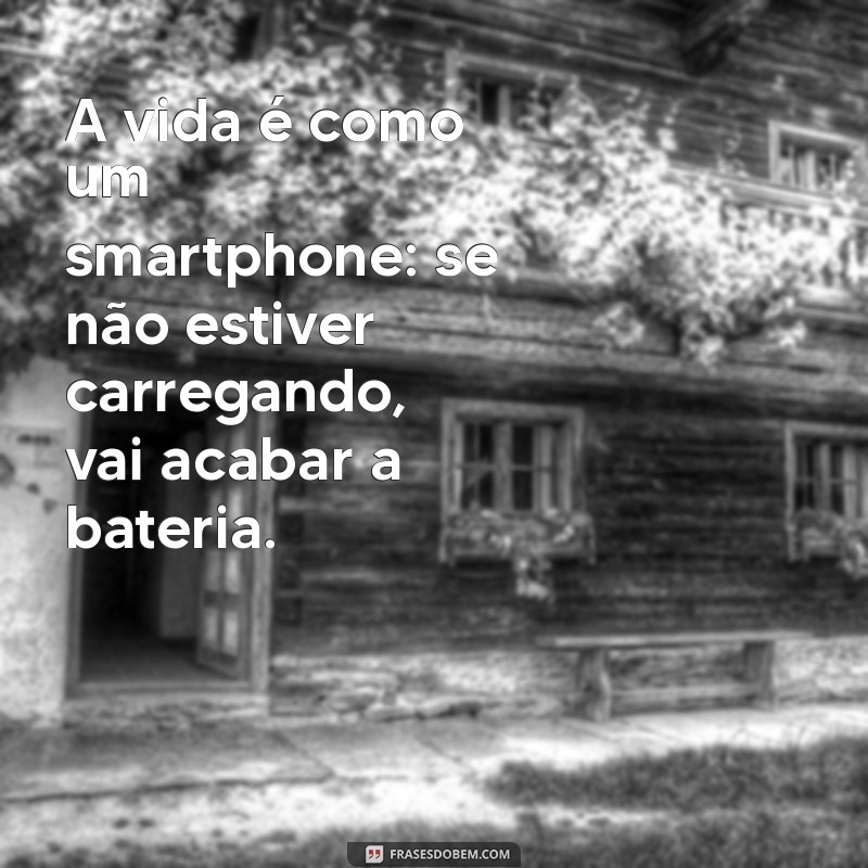 criativo dahora A vida é como um smartphone: se não estiver carregando, vai acabar a bateria.