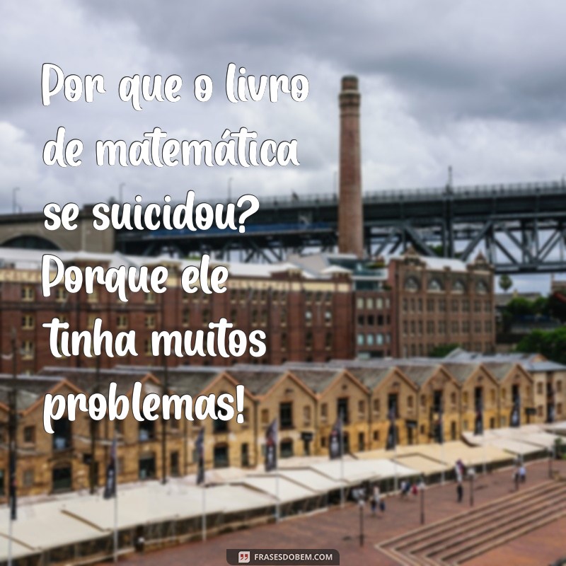 piadas elaboradas Por que o livro de matemática se suicidou? Porque ele tinha muitos problemas!