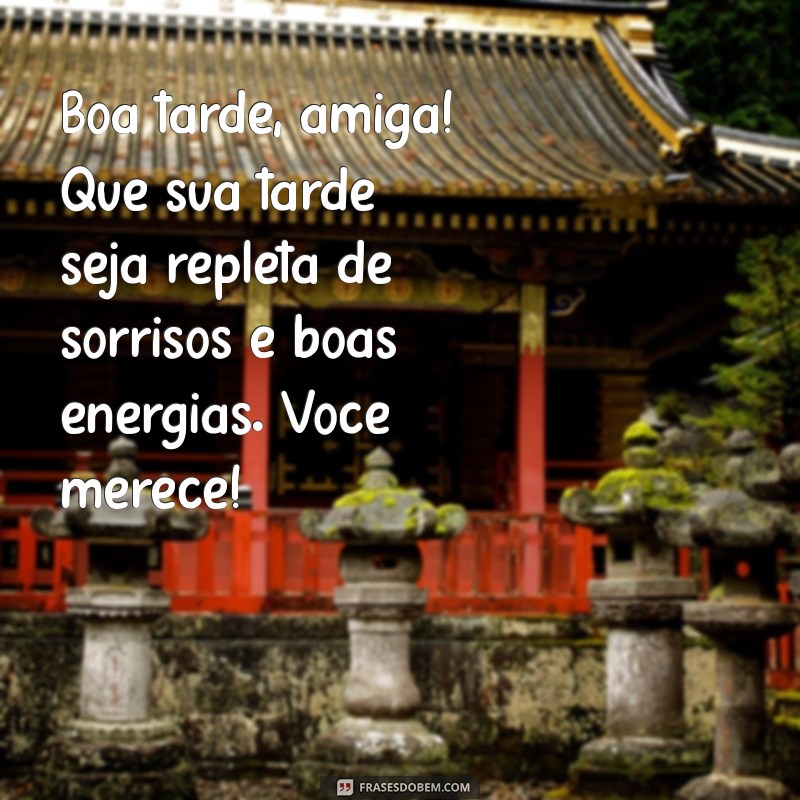 mensagem de boa tarde para amiga Boa tarde, amiga! Que sua tarde seja repleta de sorrisos e boas energias. Você merece!