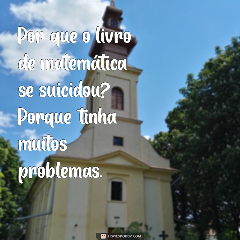 piadas de porque curtas Por que o livro de matemática se suicidou? Porque tinha muitos problemas.