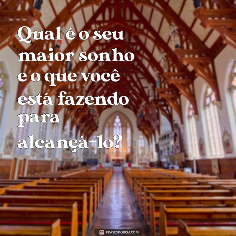 perguntas para conhecer melhor uma pessoa Qual é o seu maior sonho e o que você está fazendo para alcançá-lo?