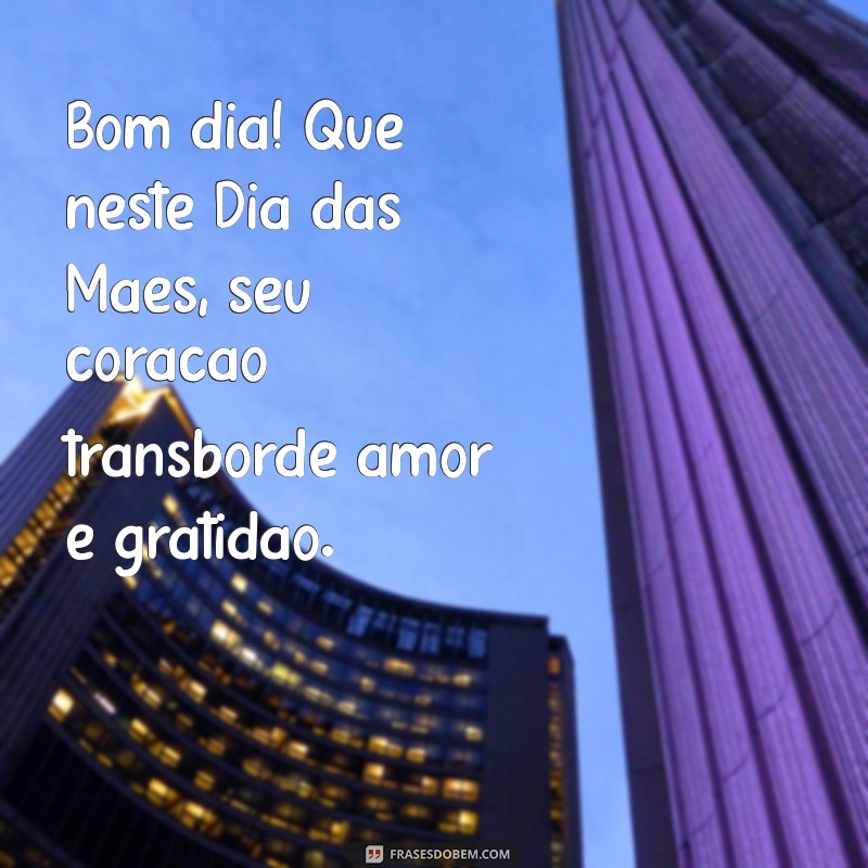 bom dia feliz dia das mães Bom dia! Que neste Dia das Mães, seu coração transborde amor e gratidão.