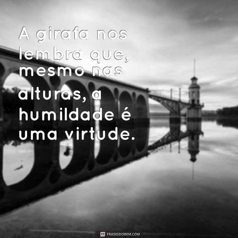 frases com girafa A girafa nos lembra que, mesmo nas alturas, a humildade é uma virtude.