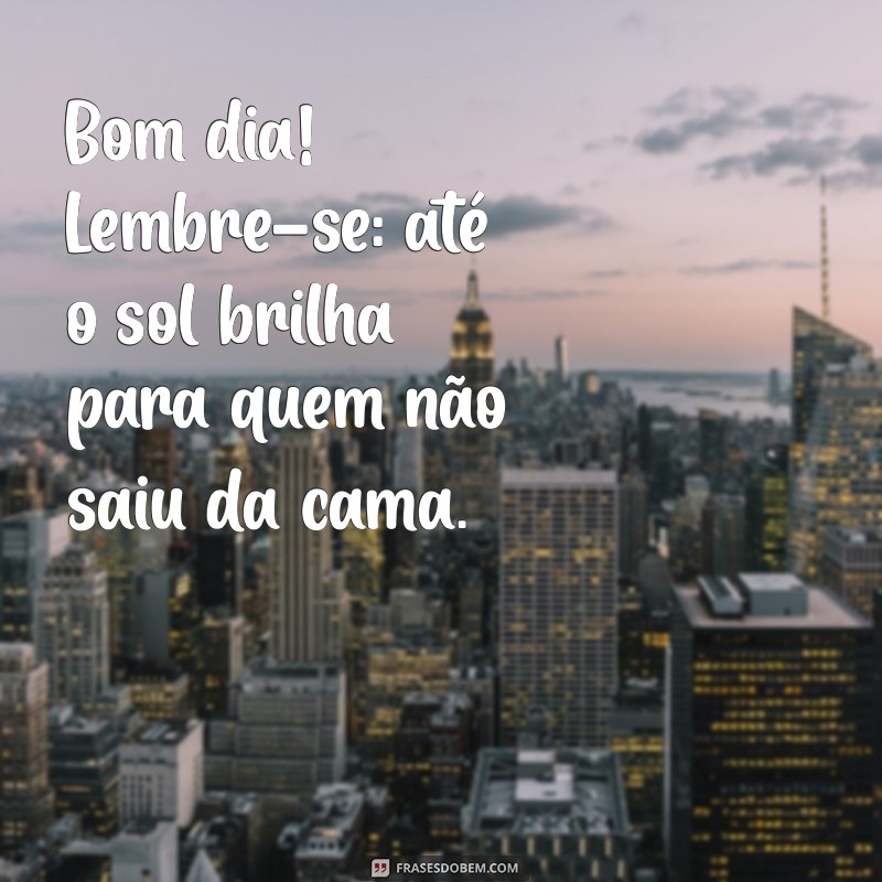 bom dia desmotivacional Bom dia! Lembre-se: até o sol brilha para quem não saiu da cama.