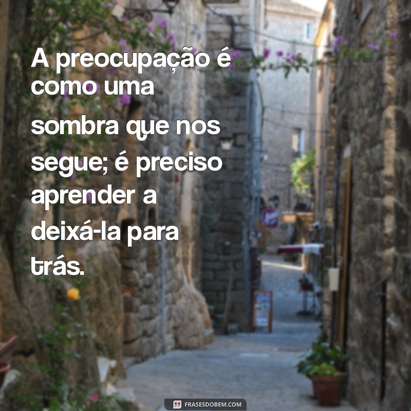 frases preocupação A preocupação é como uma sombra que nos segue; é preciso aprender a deixá-la para trás.