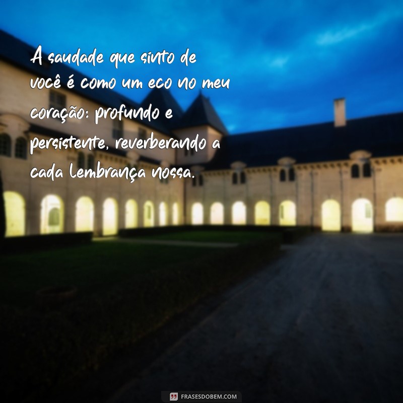 mensagem de saudade de amor A saudade que sinto de você é como um eco no meu coração: profundo e persistente, reverberando a cada lembrança nossa.