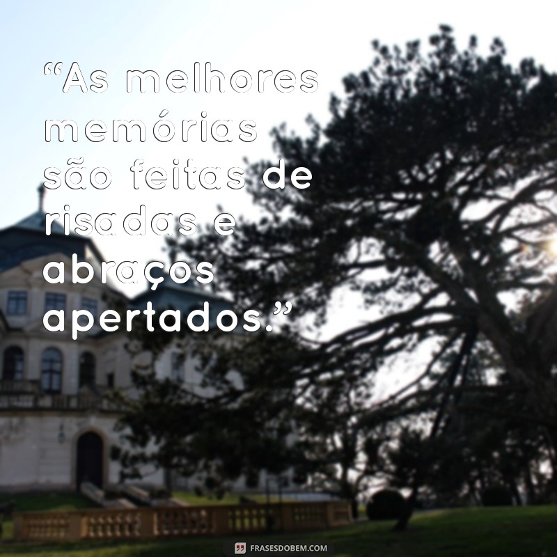 frases criando memorias “As melhores memórias são feitas de risadas e abraços apertados.”