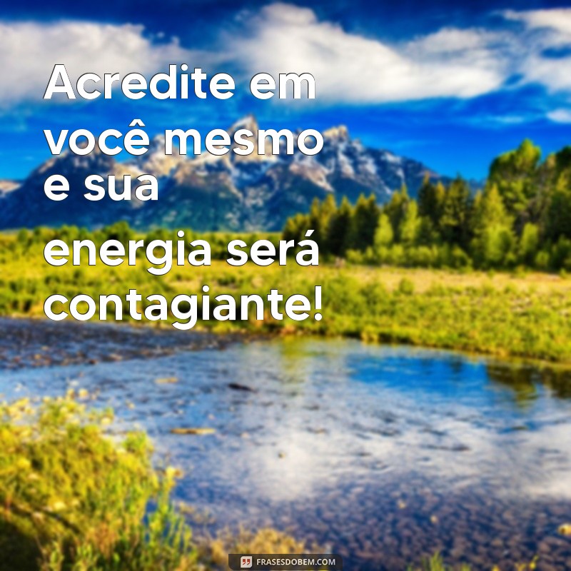 mensagem de energia Acredite em você mesmo e sua energia será contagiante!