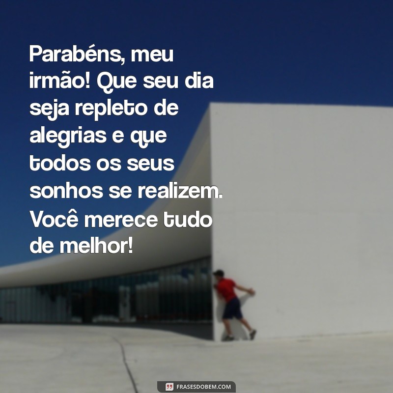 mensagem de aniversário para um irmão muito querido Parabéns, meu irmão! Que seu dia seja repleto de alegrias e que todos os seus sonhos se realizem. Você merece tudo de melhor!