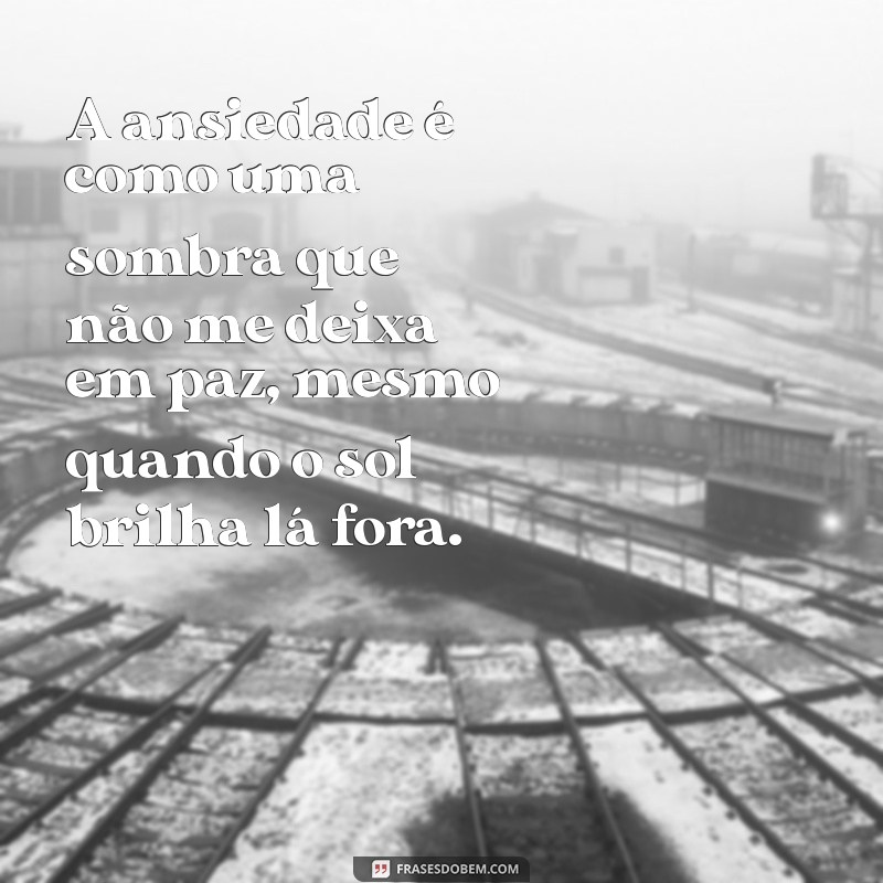 frases tristes ansiedade A ansiedade é como uma sombra que não me deixa em paz, mesmo quando o sol brilha lá fora.