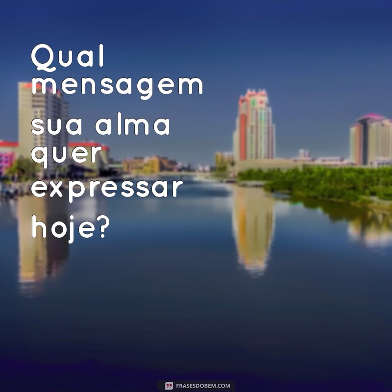 qual mensagem Qual mensagem sua alma quer expressar hoje?