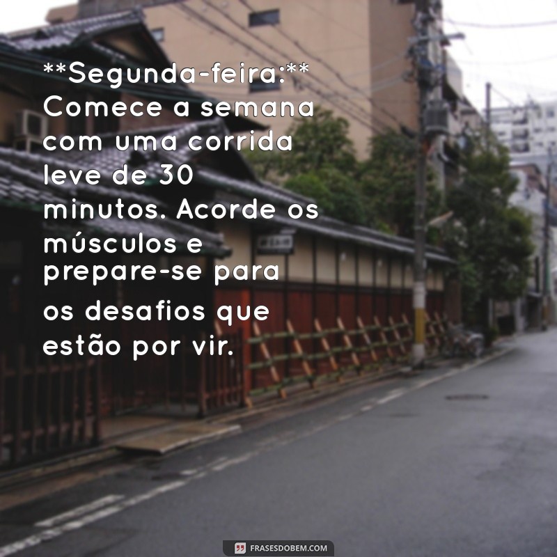 treino para cada dia da semana **Segunda-feira:** Comece a semana com uma corrida leve de 30 minutos. Acorde os músculos e prepare-se para os desafios que estão por vir.