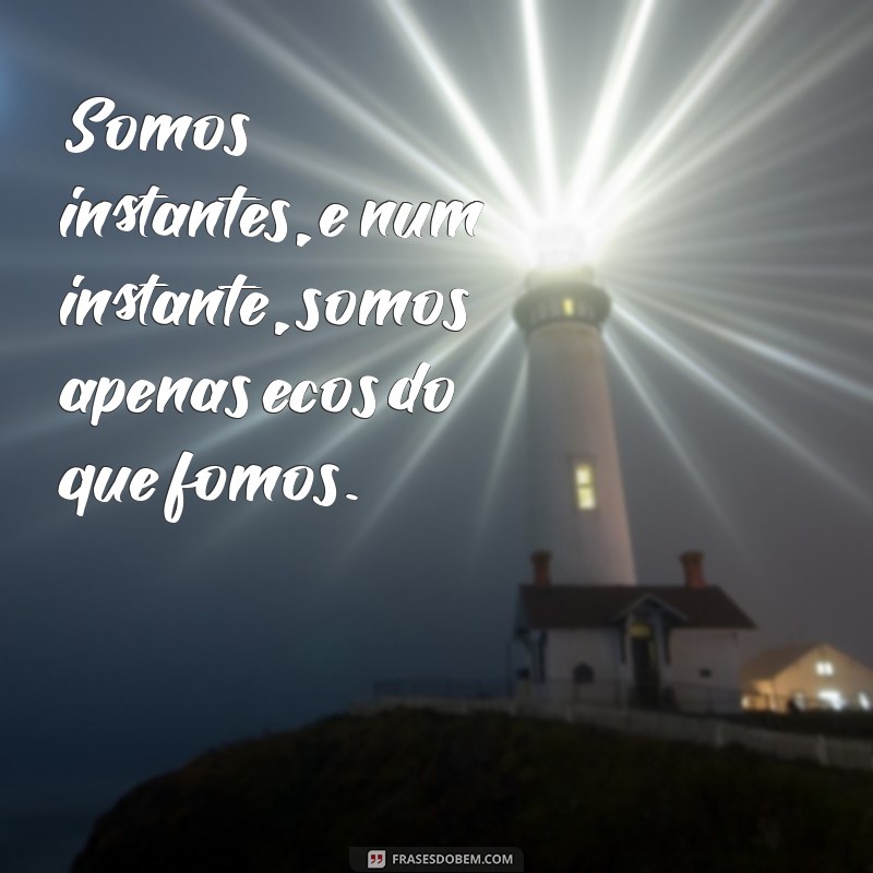 somos instantes e num instante não somos nada Somos instantes, e num instante, somos apenas ecos do que fomos.