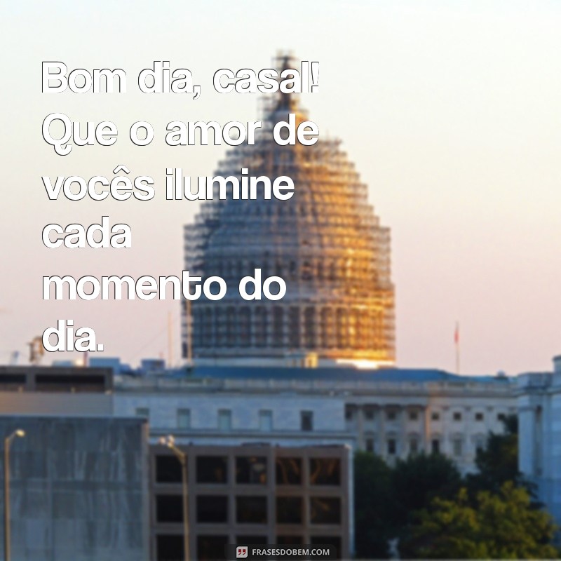 bom dia casal Bom dia, casal! Que o amor de vocês ilumine cada momento do dia.