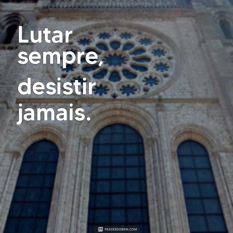 lutar sempre Lutar sempre, desistir jamais.