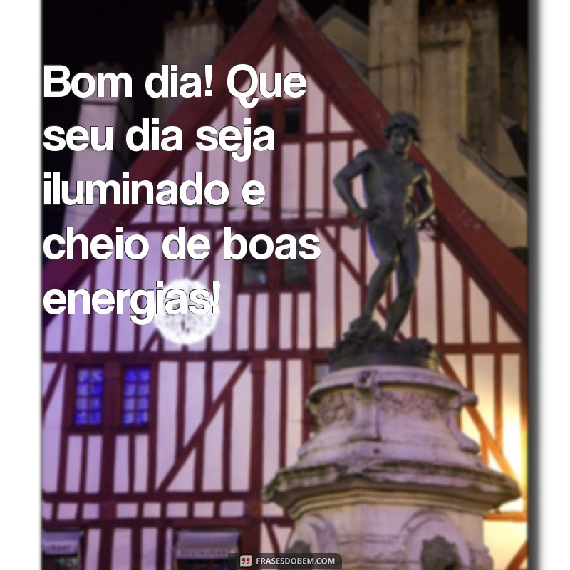 dando bom dia Bom dia! Que seu dia seja iluminado e cheio de boas energias!