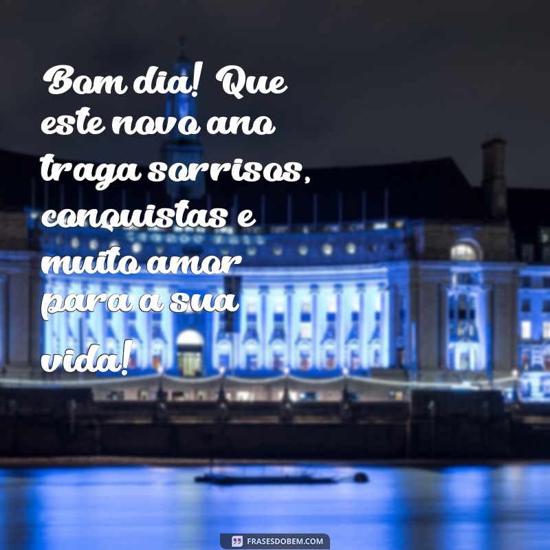 mensagem bom dia feliz ano novo Bom dia! Que este novo ano traga sorrisos, conquistas e muito amor para a sua vida!