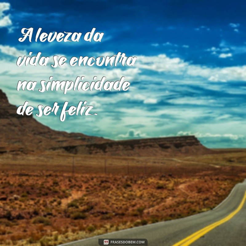 frases sobre ser leve e feliz A leveza da vida se encontra na simplicidade de ser feliz.