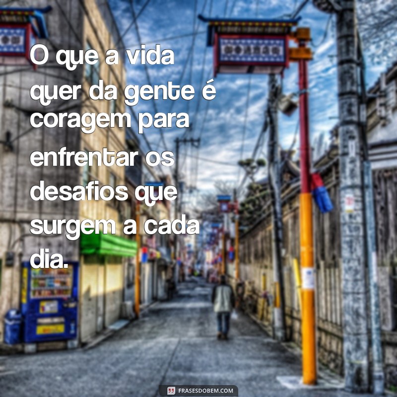 o que a vida quer da gente é coragem O que a vida quer da gente é coragem para enfrentar os desafios que surgem a cada dia.