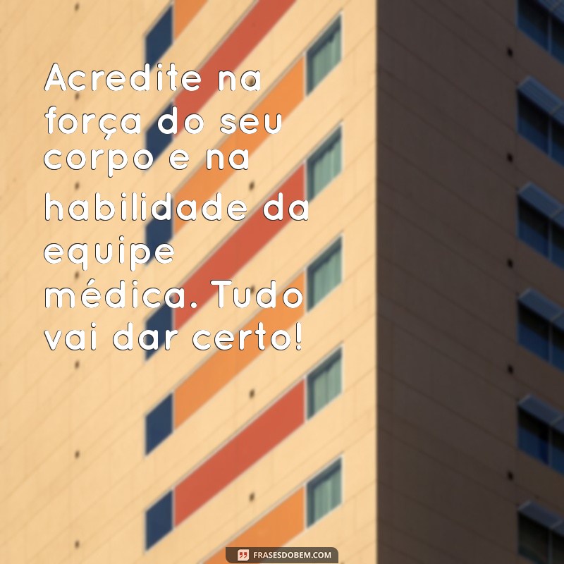 mensagem que vai dar tudo certo na cirurgia Acredite na força do seu corpo e na habilidade da equipe médica. Tudo vai dar certo!