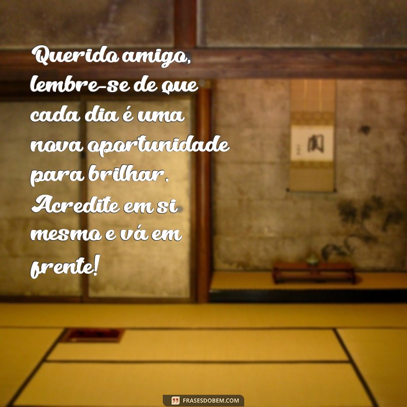 cartas motivacionais para amigos Querido amigo, lembre-se de que cada dia é uma nova oportunidade para brilhar. Acredite em si mesmo e vá em frente!