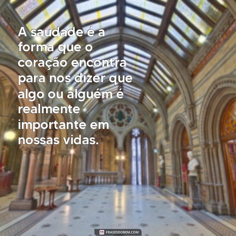 frases de reflexão saudades A saudade é a forma que o coração encontra para nos dizer que algo ou alguém é realmente importante em nossas vidas.