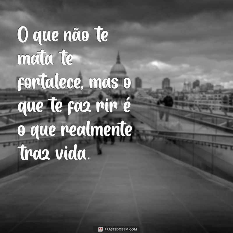 cabtadas O que não te mata te fortalece, mas o que te faz rir é o que realmente traz vida.