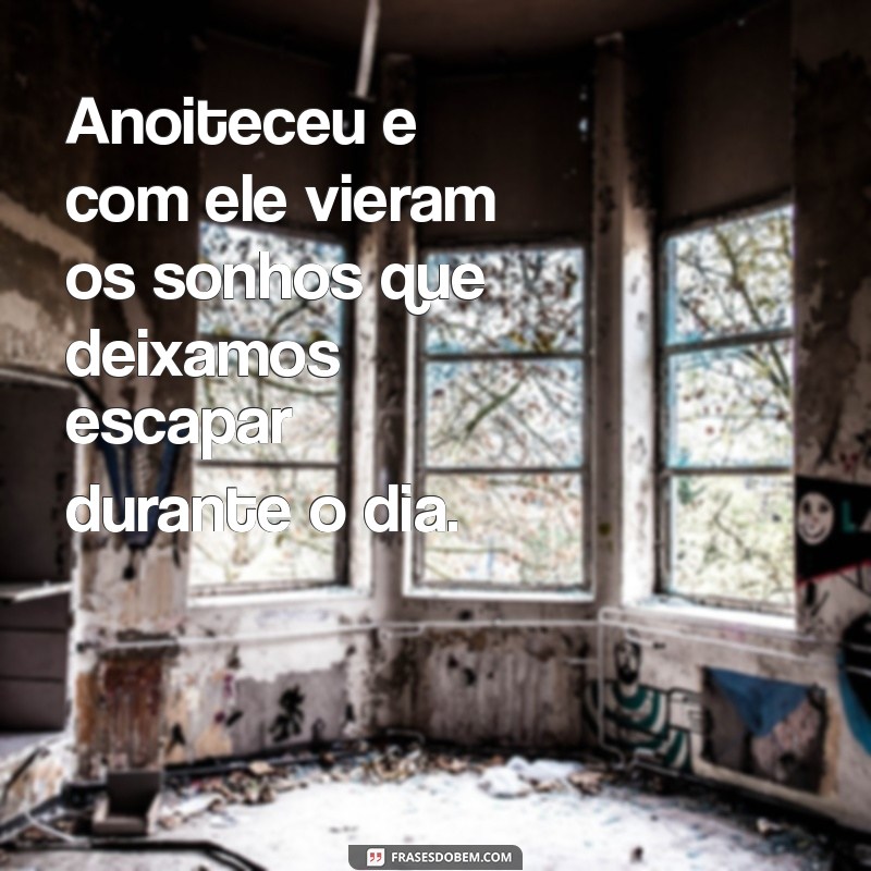 anoiteceu frases Anoiteceu e com ele vieram os sonhos que deixamos escapar durante o dia.