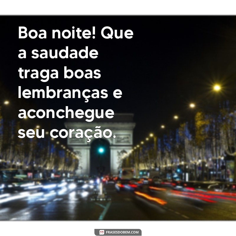 boa noite de saudade Boa noite! Que a saudade traga boas lembranças e aconchegue seu coração.