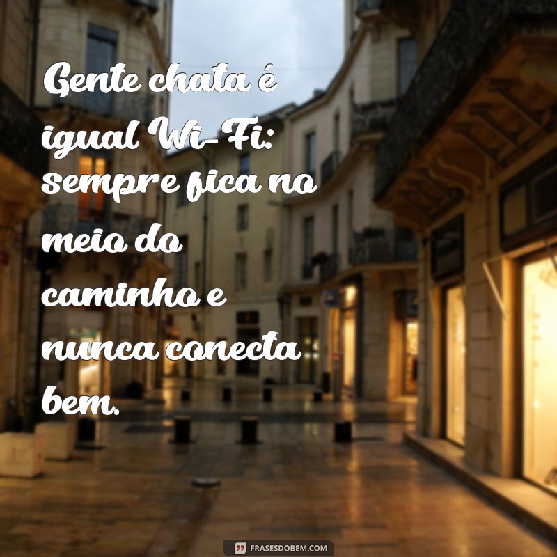 frases engraçadas sobre gente chata Gente chata é igual Wi-Fi: sempre fica no meio do caminho e nunca conecta bem.