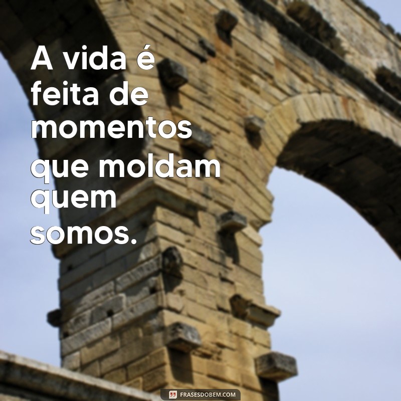 a exatamente ou há exatamente A vida é feita de momentos que moldam quem somos.