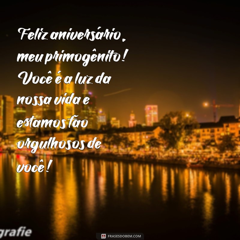 mensagem de aniversário filho primogênito Feliz aniversário, meu primogênito! Você é a luz da nossa vida e estamos tão orgulhosos de você!