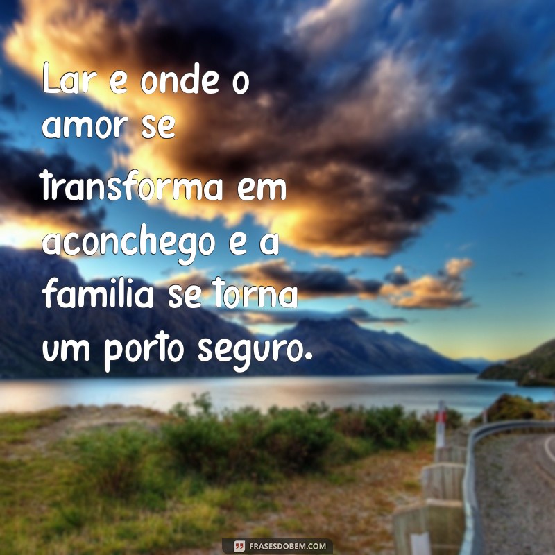 frases de lar é família Lar é onde o amor se transforma em aconchego e a família se torna um porto seguro.