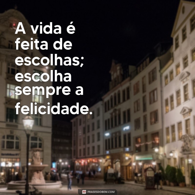 frasrs A vida é feita de escolhas; escolha sempre a felicidade.