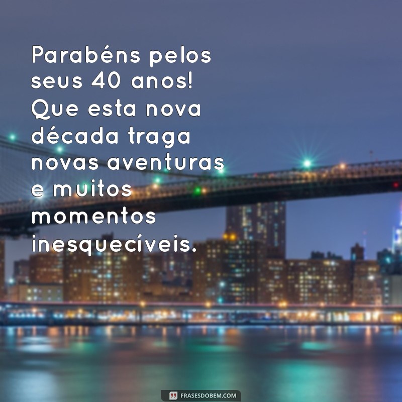 mensagem de aniversário de 40 anos para mim Parabéns pelos seus 40 anos! Que esta nova década traga novas aventuras e muitos momentos inesquecíveis.